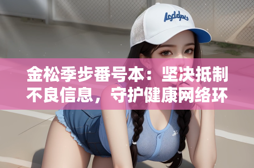 金松季步番号本：坚决抵制不良信息，守护健康网络环境