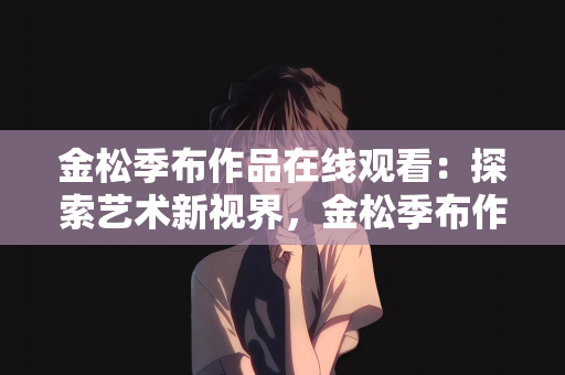 金松季布作品在线观看：探索艺术新视界，金松季布作品在线观看指南