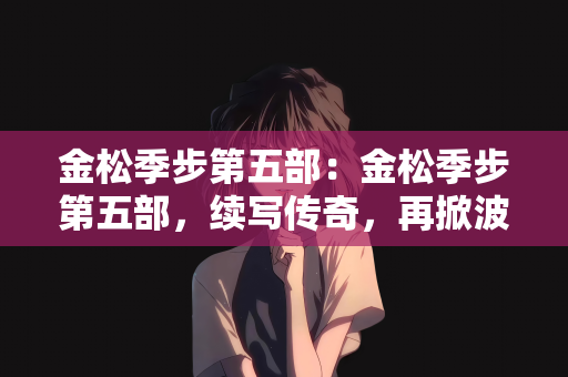 金松季步第五部：金松季步第五部，续写传奇，再掀波澜