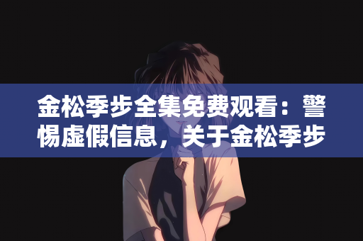 金松季步全集免费观看：警惕虚假信息，关于金松季步全集免费观看的真相探讨