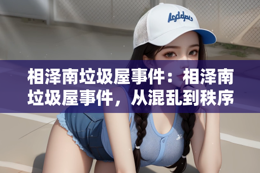 相泽南垃圾屋事件：相泽南垃圾屋事件，从混乱到秩序的反思与启示