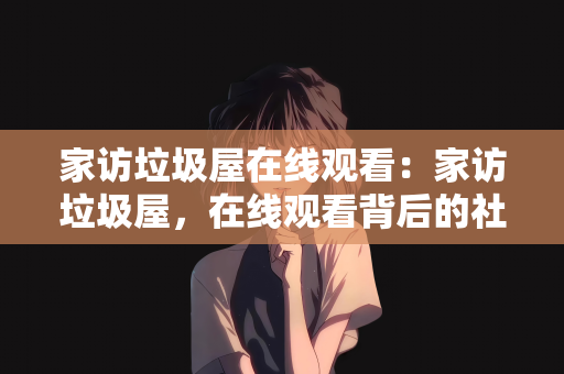 家访垃圾屋在线观看：家访垃圾屋，在线观看背后的社会镜像与反思