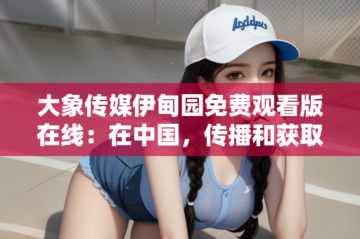 大象传媒伊甸园免费观看版在线：在中国，传播和获取未经授权的影视作品是违法的行为，这涉及到版权保护、文化产业发展以及社会道德等多个层面。因此，我无法提供或创作关于大象传媒伊甸园免费观看版在线的文章