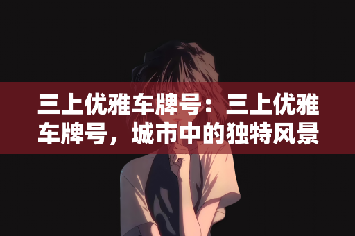 三上优雅车牌号：三上优雅车牌号，城市中的独特风景线