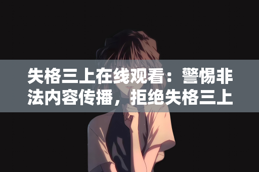 失格三上在线观看：警惕非法内容传播，拒绝失格三上在线观看的诱惑