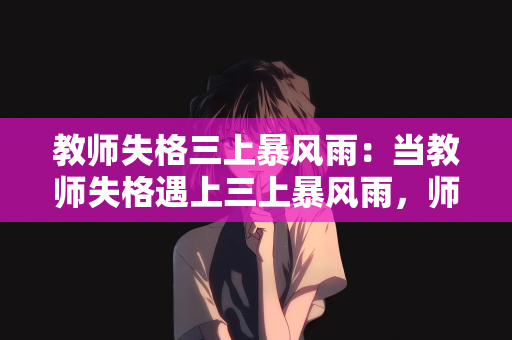 教师失格三上暴风雨：当教师失格遇上三上暴风雨，师德之舟在风雨中何去何从