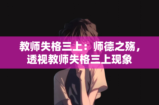 教师失格三上：师德之殇，透视教师失格三上现象