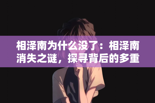 相泽南为什么没了：相泽南消失之谜，探寻背后的多重因素