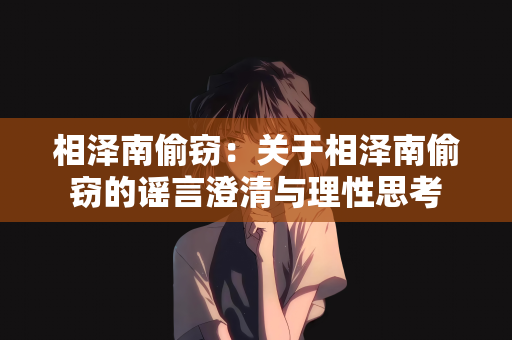 相泽南偷窃：关于相泽南偷窃的谣言澄清与理性思考