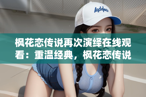 枫花恋传说再次演绎在线观看：重温经典，枫花恋传说再次演绎，在线观看新体验