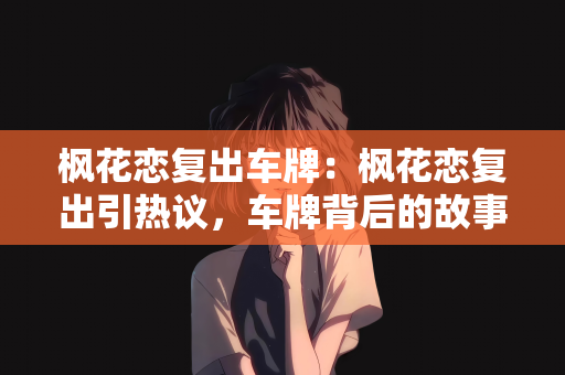 枫花恋复出车牌：枫花恋复出引热议，车牌背后的故事与期待