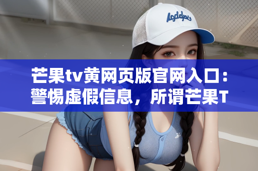芒果tv黄网页版官网入口：警惕虚假信息，所谓芒果TV黄网页版官网入口的真相