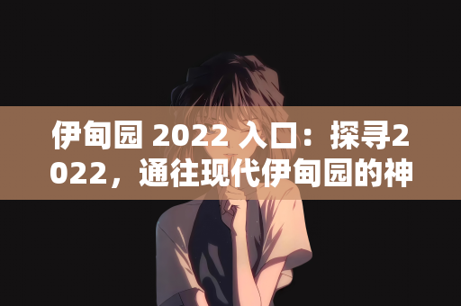 伊甸园 2022 入口：探寻2022，通往现代伊甸园的神秘入口