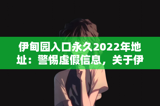 伊甸园入口永久2022年地址：警惕虚假信息，关于伊甸园入口永久2022年地址的澄清与思考