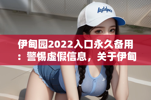 伊甸园2022入口永久备用：警惕虚假信息，关于伊甸园2022入口永久备用的真相剖析