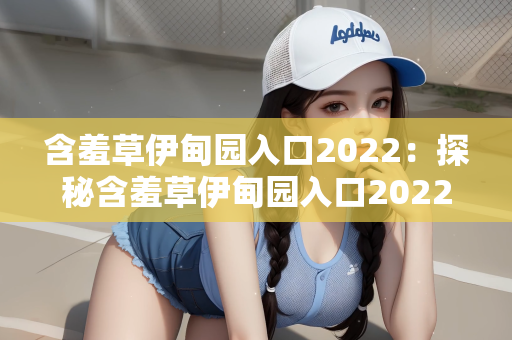 含羞草伊甸园入口2022：探秘含羞草伊甸园入口2022，自然与梦幻的交织之地
