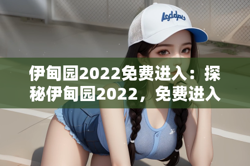 伊甸园2022免费进入：探秘伊甸园2022，免费进入背后的奇幻之旅