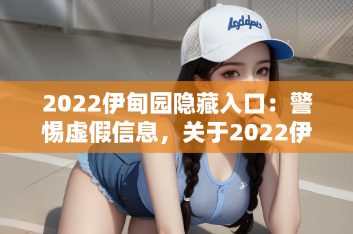 2022伊甸园隐藏入口：警惕虚假信息，关于2022伊甸园隐藏入口的真相揭秘