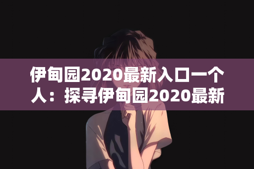 伊甸园2020最新入口一个人：探寻伊甸园2020最新入口，一个人也能开启的奇幻之旅