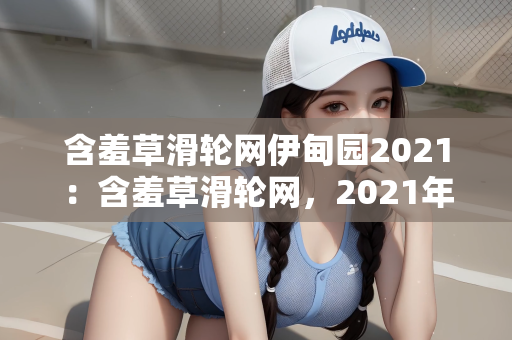 含羞草滑轮网伊甸园2021：含羞草滑轮网，2021年伊甸园的科技与自然交响曲