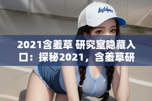 2021含羞草 研究室隐藏入口：探秘2021，含羞草研究室隐藏入口的神秘面纱