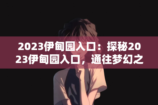 2023伊甸园入口：探秘2023伊甸园入口，通往梦幻之地的神秘通道