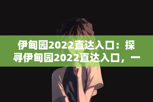 伊甸园2022直达入口：探寻伊甸园2022直达入口，一场虚幻与现实的交织之旅