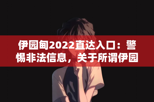 伊园甸2022直达入口：警惕非法信息，关于所谓伊园甸2022直达入口的警示