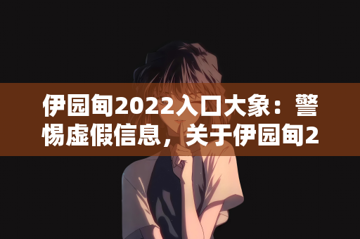 伊园甸2022入口大象：警惕虚假信息，关于伊园甸2022入口大象的澄清与思考