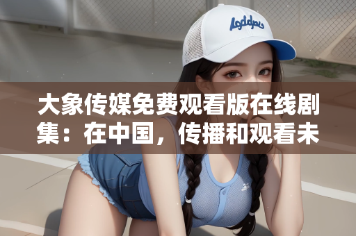 大象传媒免费观看版在线剧集：在中国，传播和观看未经授权的影视作品是违法的行为，这不仅侵犯了版权方的合法权益，也破坏了文化产业的健康发展。因此，我无法提供或创作关于大象传媒免费观看版在线剧集的文章