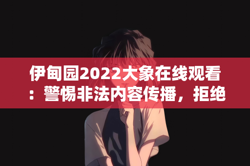 伊甸园2022大象在线观看：警惕非法内容传播，拒绝伊甸园2022大象在线观看等侵权行为