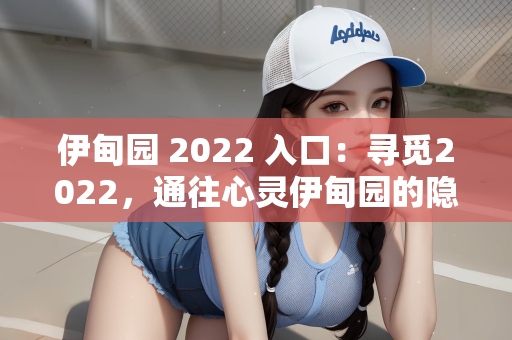 伊甸园 2022 入口：寻觅2022，通往心灵伊甸园的隐秘入口