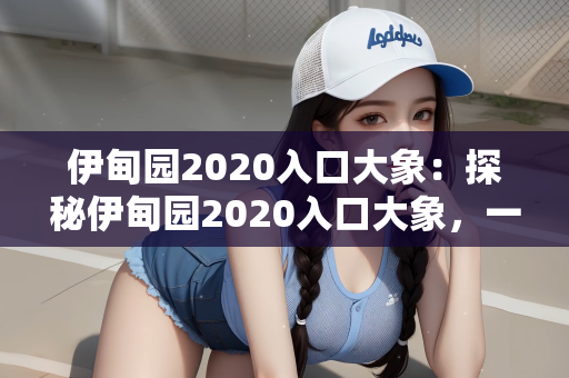 伊甸园2020入口大象：探秘伊甸园2020入口大象，一场自然与幻想的奇妙邂逅
