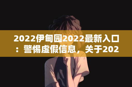 2022伊甸园2022最新入口：警惕虚假信息，关于2022伊甸园2022最新入口的真相揭秘