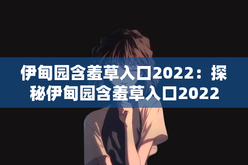 伊甸园含羞草入口2022：探秘伊甸园含羞草入口2022，自然与梦幻的交织之地