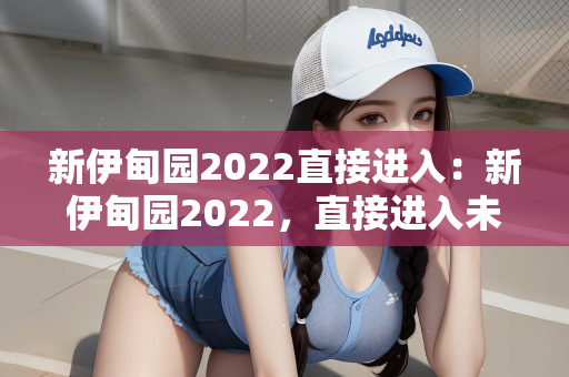新伊甸园2022直接进入：新伊甸园2022，直接进入未来幻境的奇妙之旅