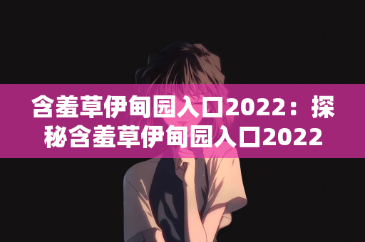 含羞草伊甸园入口2022：探秘含羞草伊甸园入口2022，自然与梦幻的交织之地