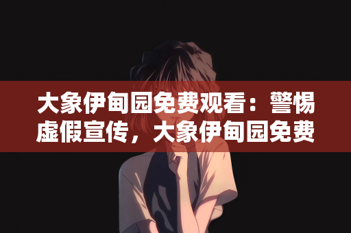 大象伊甸园免费观看：警惕虚假宣传，大象伊甸园免费观看背后的风险与真相