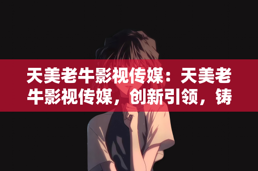 天美老牛影视传媒：天美老牛影视传媒，创新引领，铸就影视新辉煌