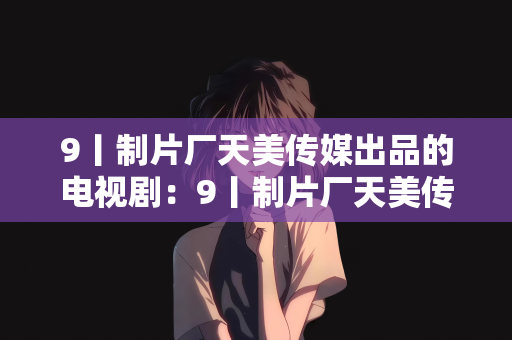 9丨制片厂天美传媒出品的电视剧：9丨制片厂天美传媒，电视剧领域的创新领航者
