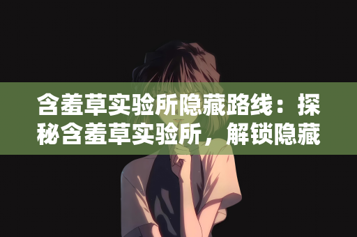 含羞草实验所隐藏路线：探秘含羞草实验所，解锁隐藏路线的科学之旅