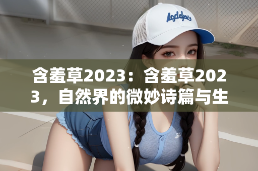 含羞草2023：含羞草2023，自然界的微妙诗篇与生态启示