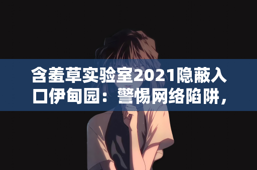 含羞草实验室2021隐蔽入口伊甸园：警惕网络陷阱，所谓含羞草实验室2021隐蔽入口伊甸园的虚假幻象
