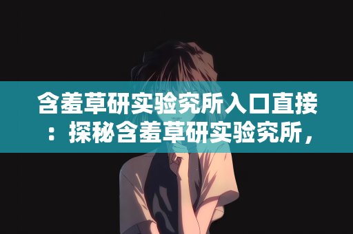 含羞草研实验究所入口直接：探秘含羞草研实验究所，入口直抵科学奥秘之门