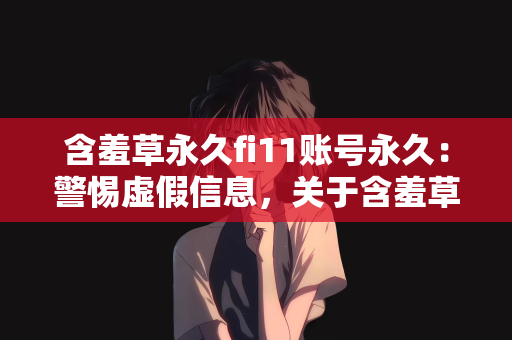 含羞草永久fi11账号永久：警惕虚假信息，关于含羞草永久fi11账号永久的真相揭秘
