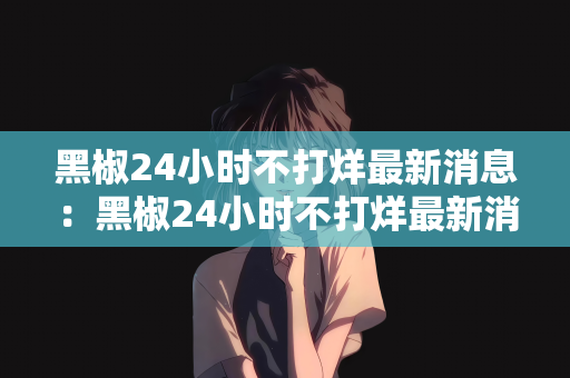 黑椒24小时不打烊最新消息：黑椒24小时不打烊最新消息，引领夜生活新潮流