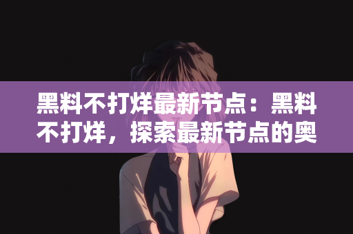 黑料不打烊最新节点：黑料不打烊，探索最新节点的奥秘