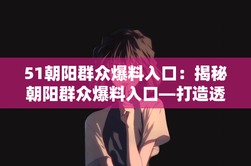 51朝阳群众爆料入口：揭秘朝阳群众爆料入口—打造透明社会的窗口