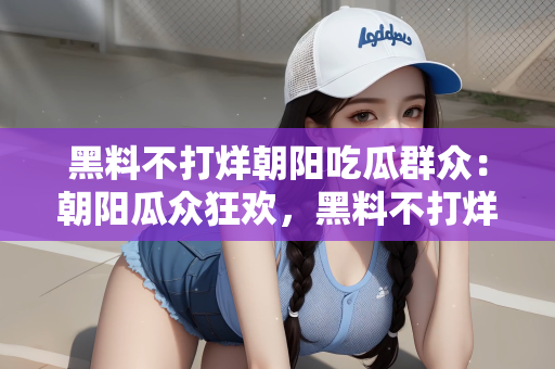 黑料不打烊朝阳吃瓜群众：朝阳瓜众狂欢，黑料不打烊的夜