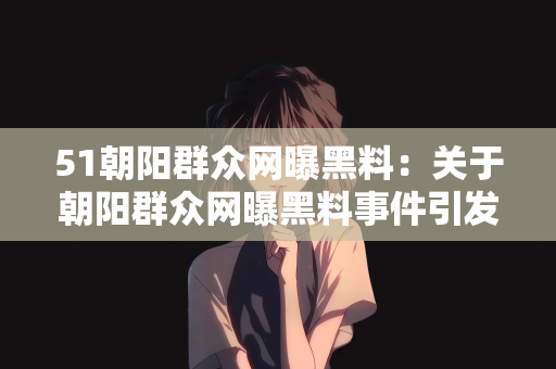 51朝阳群众网曝黑料：关于朝阳群众网曝黑料事件引发的思考